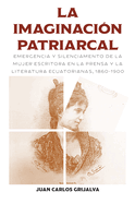 La Imaginaci?n Patriarcal: Emergencia Y Silenciamento de la Mujer Escritora En La Prensa Y La Literatura Ecuatorianas, 1860-1900