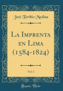 La Imprenta En Lima (1584-1824), Vol. 2 (Classic Reprint)