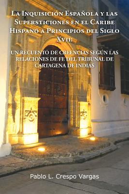 La Inquisicion Espanola y Las Supersticiones En El Caribe Hispano a Principios del Siglo XVII: Un Recuento de Creencias Segun Las Relaciones de Fe de - Crespo Vargas, Pablo L