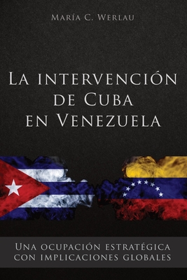 La intervenci?n de Cuba en Venezuela: Una ocupaci?n estrat?gica con implicaciones globales - Werlau, Maria C