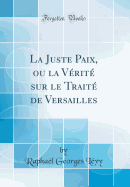 La Juste Paix, Ou La Vrit Sur Le Trait de Versailles (Classic Reprint)