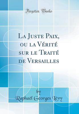 La Juste Paix, Ou La Vrit Sur Le Trait de Versailles (Classic Reprint) - Levy, Raphael Georges