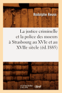 La Justice Criminelle Et La Police Des Moeurs ? Strasbourg Au Xvie Et Au Xviie Si?cle (?d.1885)