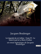 La Lgende du roi Arthur - Tome IV - Le Saint-Graal & La Mort d'Arthur: un essai historique de Jacques Boulenger