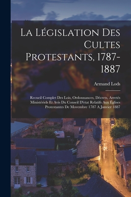 La Lgislation Des Cultes Protestants, 1787-1887: Recueil Complet Des Lois, Ordonnances, Dcrets, Arrets Ministriels Et Avis Du Conseil D'etat Relatifs Aux glises Protestantes De Movembre 1787 A Janvier 1887 - Lods, Armand