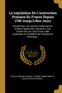 La L?gislation de l'Instruction Primaire En France Depuis 1789 Jusqu'? Nos Jours, Vol. 1: Recueil Des Lois, D?crets, Ordonnances, Arr?t?s, R?glements, D?cisions, Avis, Projets de Lois, Suivi d'Une Table Analytique Et Pr?c?d? d'Une Introduction H