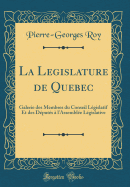 La Legislature de Quebec: Galerie Des Membres Du Conseil Lgislatif Et Des Dputs  l'Assemble Lgislative (Classic Reprint)