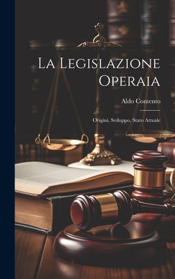 La Legislazione Operaia: Origini, Sviluppo, Stato Attuale - Contento, Aldo