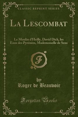 La Lescombat: Le Moulin D'Heilly, David Dick, Les Eaux Des Pyrenees, Mademoiselle de Sens (Classic Reprint) - Beauvoir, Roger De