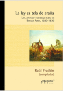 La ley es tela de araa: Ley, justicia y sociedad rural en Buenos Aires, 1780-1830