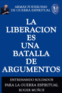 La Liberacion Es Una Batalla De Argumentos: Armas Poderosas de Guerra Espiritual