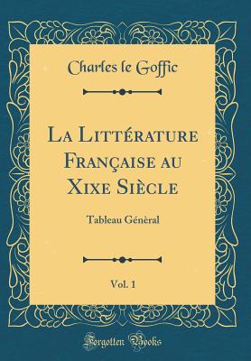 La Litt?rature Fran?aise Au Xixe Si?cle, Vol. 1: Tableau G?n?ral (Classic Reprint) - Goffic, Charles Le