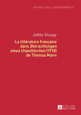 La Litt?rature Fran?aise Dans Betrachtungen Eines Unpolitischen? (1918) de Thomas Mann - Dallapiazza, Michael (Editor), and Stoupy, Jo?lle