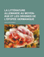 La Litterature Allemande Au Moyen Age Et Les Origines de L'Epopee Germanique (Classic Reprint)