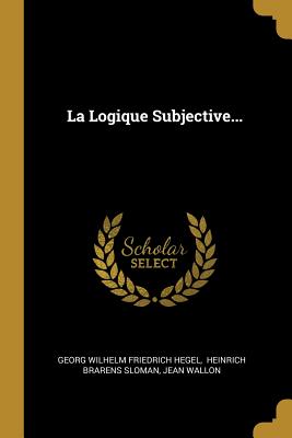 La Logique Subjective... - Georg Wilhelm Friedrich Hegel (Creator), and Heinrich Brarens Sloman (Creator), and Wallon, Jean