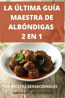 La ?ltima Gu?a Maestra de Alb?ndigas 2 En 1 100 Recetas Sensacionales - Eduard Lewis, Hector Morgan