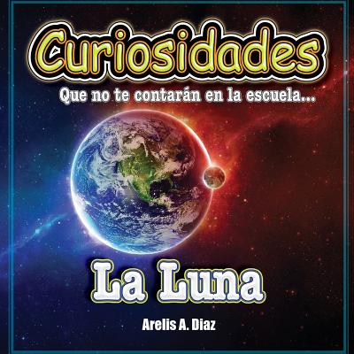 La Luna: Curiosidades Que No Te Contaran En La Escuela... - Diaz, Arelis a