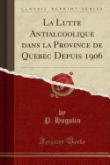 La Lutte Antialcoolique Dans La Province de Quebec Depuis 1906 (Classic Reprint)