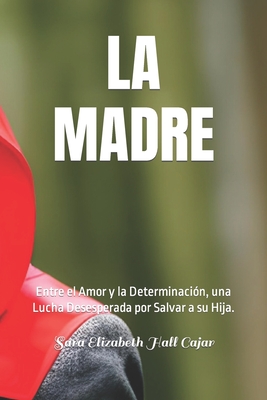 La Madre: Entre el Amor y la Determinaci?n, una Lucha Desesperada por Salvar a su Hija. - Hall Cajar, Sara Elizabeth