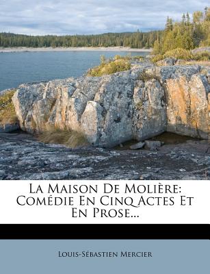 La Maison De Molire: Comdie En Cinq Actes Et En Prose... - Mercier, Louis-Sbastien