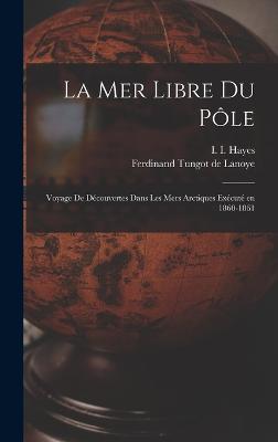 La mer libre du Ple; voyage de dcouvertes dans les mers arctiques excut en 1860-1861 - Hayes, I 1832-1881, and Tungot De Lanoye, Ferdinand