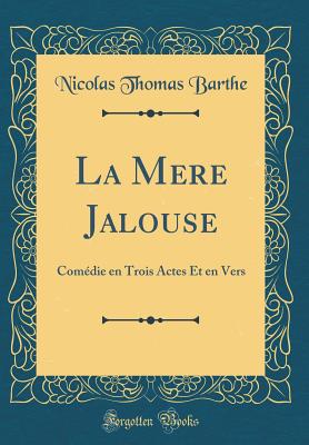 La Mere Jalouse: Comdie En Trois Actes Et En Vers (Classic Reprint) - Barthe, Nicolas Thomas