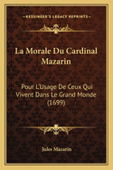 La Morale Du Cardinal Mazarin: Pour L'Usage de Ceux Qui Vivent Dans Le Grand Monde (1699)