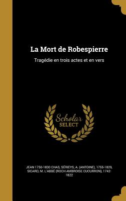 La Mort de Robespierre: Tragedie En Trois Actes Et En Vers - Chas, Jean 1750-1830, and S?rieys, A (Antoine) 1755-1829 (Creator), and Sicard, M L'Abb? (Roch Ambroise Cucurr (Creator)