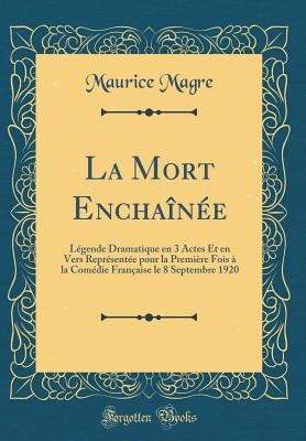 La Mort Encha?n?e: L?gende Dramatique En 3 Actes Et En Vers Repr?sent?e Pour La Premi?re Fois ? La Com?die Fran?aise Le 8 Septembre 1920 (Classic Reprint) - Magre, Maurice