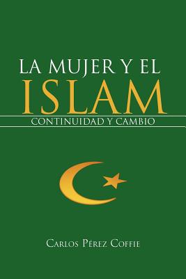 La Mujer y El Islam: Continuidad y Cambio - P Rez Coffie, Carlos, and Paerez Coffie, Carlos, and Perez Coffie, Carlos