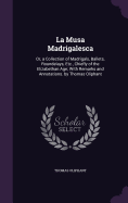 La Musa Madrigalesca: Or, a Collection of Madrigals, Ballets, Roundelays, Etc., Chiefly of the Elizabethan Age; With Remarks and Annotations. by Thomas Oliphant