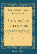 La Norvge Littraire: Catalogue Systmatique Et Raisonn de Tous Les Ouvrages de Quelque Valeur Imprims En Norvge Ou Composs Par Des Auteurs Norvgiens Au 19e Sicle (Classic Reprint)