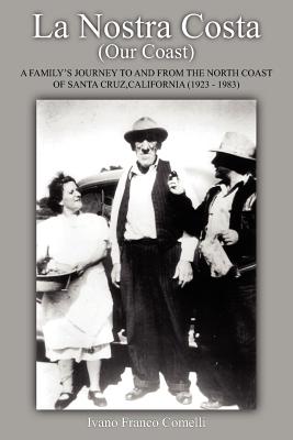 La Nostra Costa (Our Coast: A Family's Journey to and from the North Coast of Santa Cruz, California (1923-1983) - Comelli, Ivano Franco