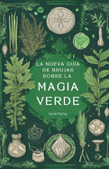 La Nueva Gua de Brujas Sobre la Magia Verde: Comprender la Magia de la Naturaleza y Abrazar el Camino de la Bruja Verde