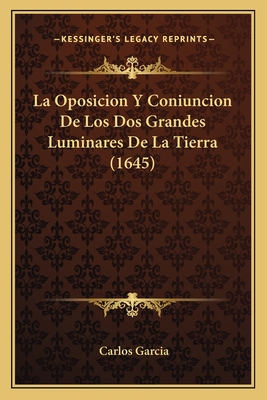 La Oposicion y Coniuncion de Los DOS Grandes Luminares de La Tierra (1645) - Garcia, Carlos, Dr., MD