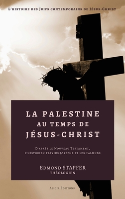 La Palestine Au Temps de J?sus-Christ d'Apr?s Le Nouveau Testament,: L'Historien Flavius Jos?phe Et Les Talmuds, ... - Stapfer, Edmond Louis