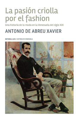 La Pasion Criolla Por El Fashion: Una Historia de la Moda En La Venezuela del Siglo XIX - de Abreu Xavier, Antonio