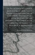 La Patagonia (Estudios Jeograficos I Politicos Dirijidos a Sclarecer La Cuestion - Patagonia, Con Motivo de Las Amenazas Reciprocas de Guerra Entre Chile I La Republica Arjentina)