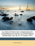 La Perception Du Changement; Conferences Faites a Luniversite Doxford Les 26 Et 27 Mars 1911