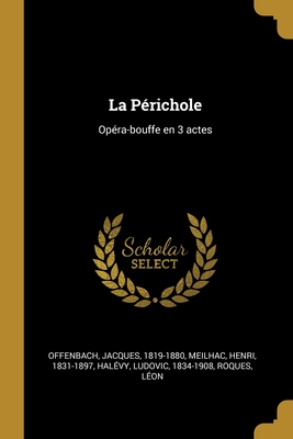 La Perichole: Opera-Bouffe En 3 Actes - Offenbach, Jacques, and 1831-1897, Meilhac Henri, and 1834-1908, Hal?vy Ludovic