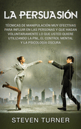 La Persuasin: Tcnicas de manipulacin muy efectivas para influir en las personas y que hagan voluntariamente lo que usted quiere utilizando la PNL, el control mental y la psicologa oscura