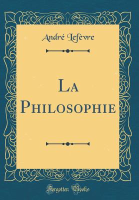 La Philosophie (Classic Reprint) - Lefevre, Andre