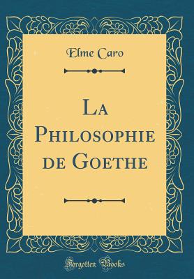 La Philosophie de Goethe (Classic Reprint) - Caro, Elme