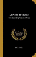 La Pierre de Touche: Com?die En Cinq Actes Et En Prose