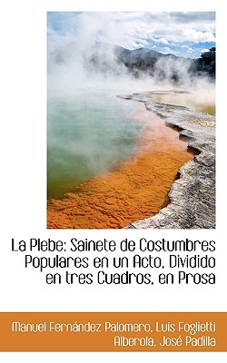 La Plebe: Sainete de Costumbres Populares En Un Acto, Dividido En Tres Cuadros, En Prosa (Classic Reprint) - Palomero, Manuel Fernandez