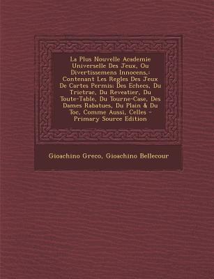 La Plus Nouvelle Academie Universelle Des Jeux, Ou Divertissemens Innocens,: Contenant Les Regles Des Jeux de Cartes Permis; Des Echecs, Du Trictrac, Du Reveatier, Du Toute-Table, Du Tourne-Case, Des Dames Rabatues, Du Plain & Du Toc, Comme Aussi, Celles - Greco, Gioachino, and Bellecour, Gioachino