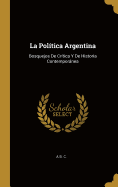 La Pol?tica Argentina: Bosquejos de Cr?tica Y de Historia Contempornea