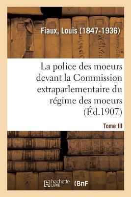 La Police Des Moeurs Devant La Commission Extraparlementaire Du R?gime Des Moeurs. Tome II: Avertissement, Rapport, Abolition de la Police Des Moeurs, Le R?gime de la Loi, Loi Du 11 Avril 1908 - Fiaux, Louis