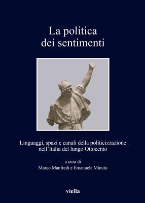 La Politica Dei Sentimenti: Linguaggi, Spazi E Canali Della Politicizzazione Nell'italia del Lungo Ottocento - Breccia, Alessandro, and Caroppo, Elisabetta, and Fincardi, Marco