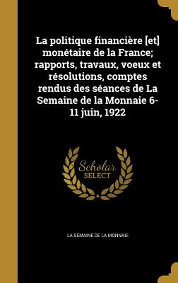 La politique financire [et] montaire de la France; rapports, travaux, voeux et rsolutions, comptes rendus des sances de La Semaine de la Monnaie 6-11 juin, 1922 - La Semaine de la Monnaie (Creator)